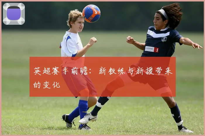 英超赛季前瞻：新教练与新援带来的变化