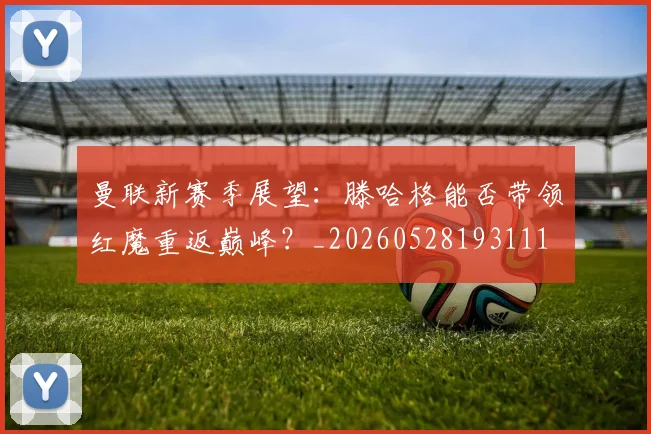 曼联新赛季展望：滕哈格能否带领红魔重返巅峰？_20260528193111