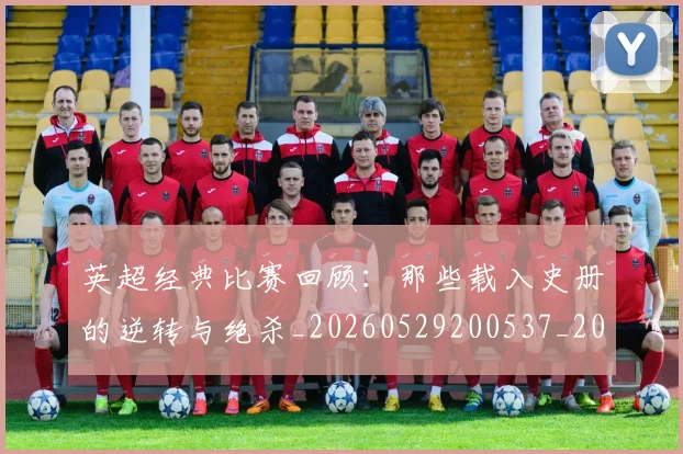 英超经典比赛回顾：那些载入史册的逆转与绝杀_20260529200537_20260702174401