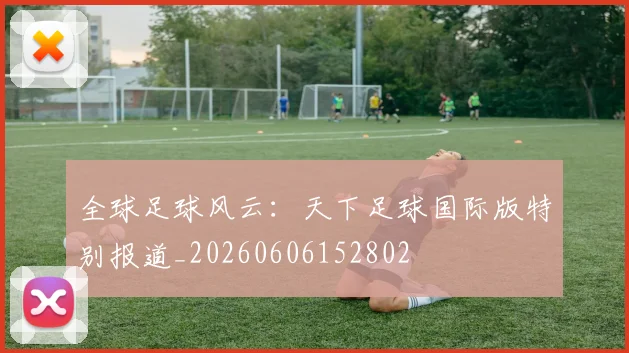 全球足球风云：天下足球国际版特别报道_20260606152802