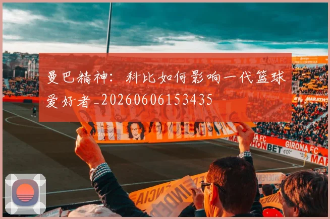 曼巴精神：科比如何影响一代篮球爱好者_20260606153435