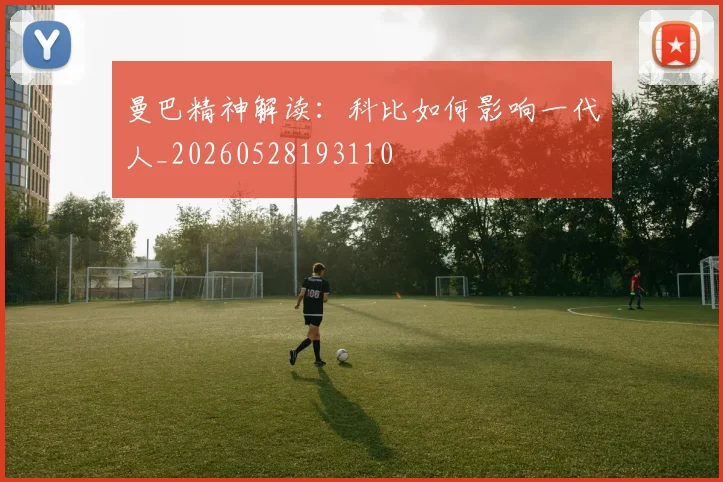 曼巴精神解读：科比如何影响一代人_20260528193110