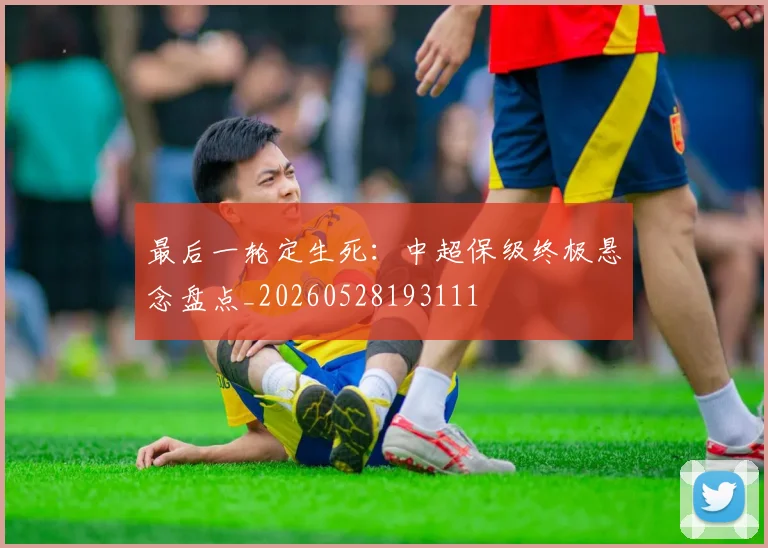 最后一轮定生死：中超保级终极悬念盘点_20260528193111