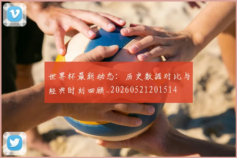 世界杯最新动态：历史数据对比与经典时刻回顾_20260521201514