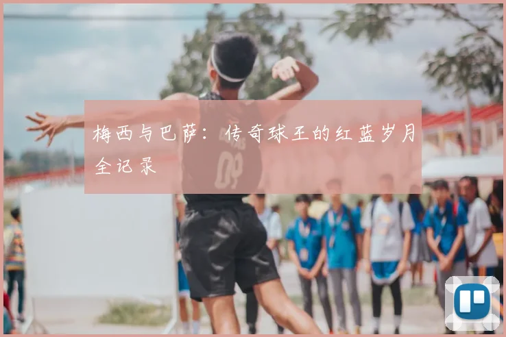 梅西与巴萨：传奇球王的红蓝岁月全记录