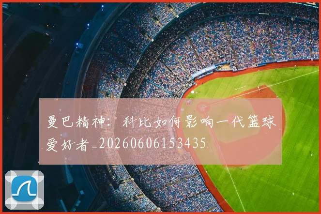 曼巴精神：科比如何影响一代篮球爱好者_20260606153435