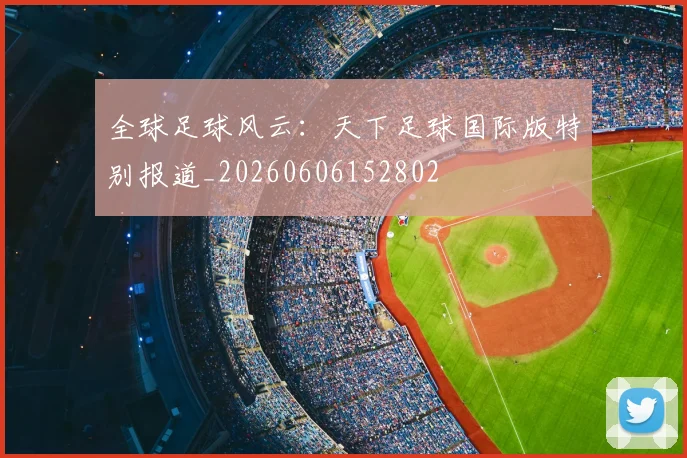 全球足球风云：天下足球国际版特别报道_20260606152802