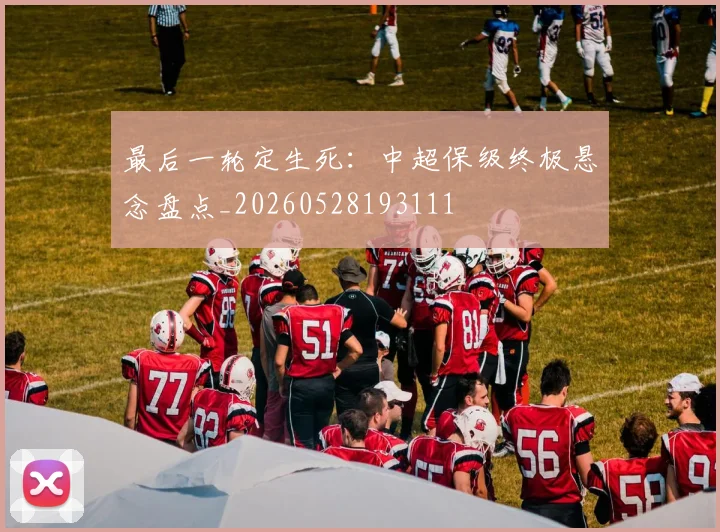 最后一轮定生死：中超保级终极悬念盘点_20260528193111