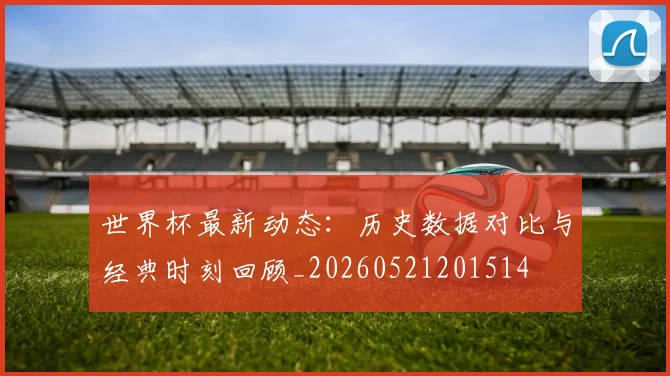 世界杯最新动态：历史数据对比与经典时刻回顾_20260521201514
