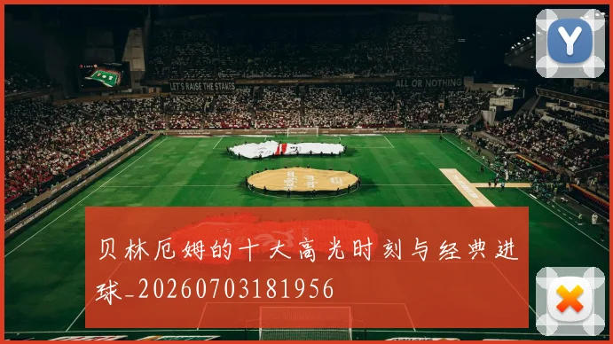 贝林厄姆的十大高光时刻与经典进球_20260703181956